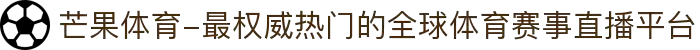 芒果体育-最权威热门的全球体育赛事直播平台